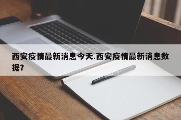 西安疫情最新消息今天.西安疫情最新消息数据?