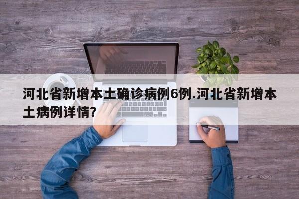 河北省新增本土确诊病例6例.河北省新增本土病例详情?
