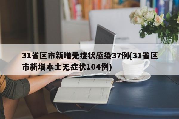 31省区市新增无症状感染37例(31省区市新增本土无症状104例)