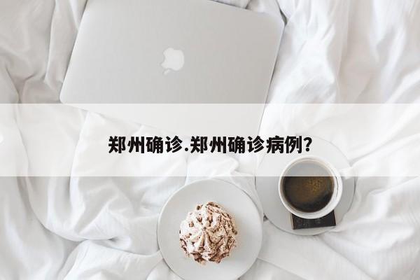郑州确诊.郑州确诊病例?