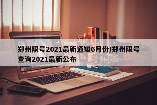 郑州限号2021最新通知6月份/郑州限号查询2021最新公布