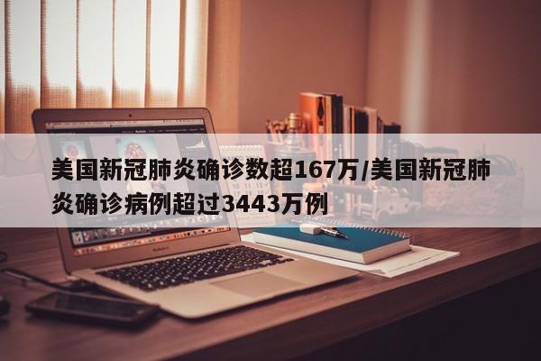 美国新冠肺炎确诊数超167万/美国新冠肺炎确诊病例超过3443万例