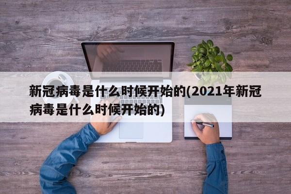 新冠病毒是什么时候开始的(2021年新冠病毒是什么时候开始的)