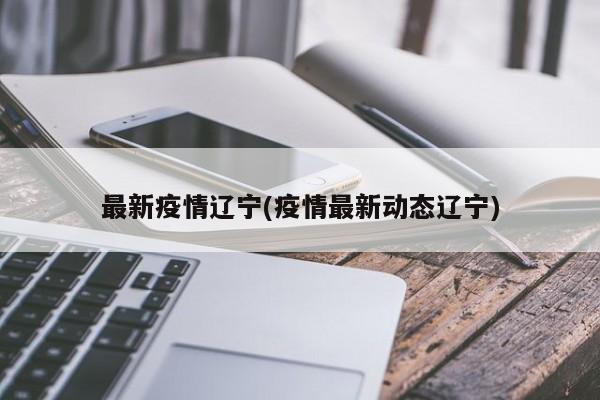 最新疫情辽宁(疫情最新动态辽宁)