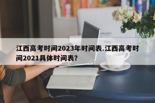 江西高考时间2023年时间表.江西高考时间2021具体时间表?