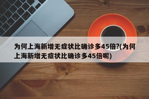 为何上海新增无症状比确诊多45倍?(为何上海新增无症状比确诊多45倍呢)