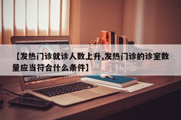 【发热门诊就诊人数上升,发热门诊的诊室数量应当符合什么条件】