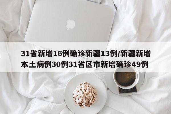 31省新增16例确诊新疆13例/新疆新增本土病例30例31省区市新增确诊49例