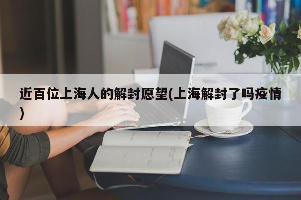 近百位上海人的解封愿望(上海解封了吗疫情)
