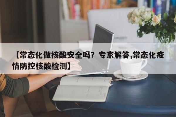 【常态化做核酸安全吗?专家解答,常态化疫情防控核酸检测】