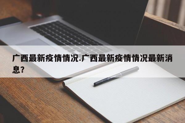广西最新疫情情况.广西最新疫情情况最新消息?