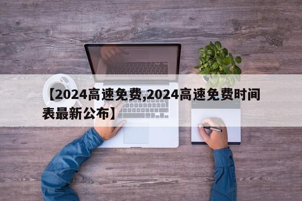 【2024高速免费,2024高速免费时间表最新公布】