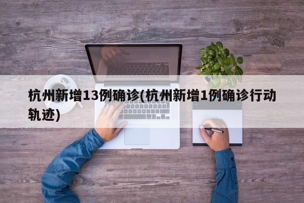 杭州新增13例确诊(杭州新增1例确诊行动轨迹)