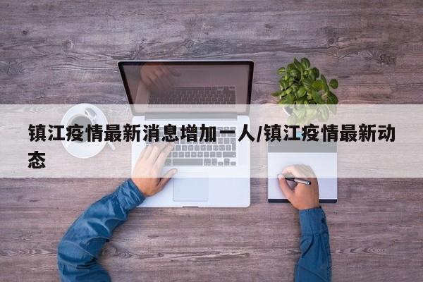 镇江疫情最新消息增加一人/镇江疫情最新动态