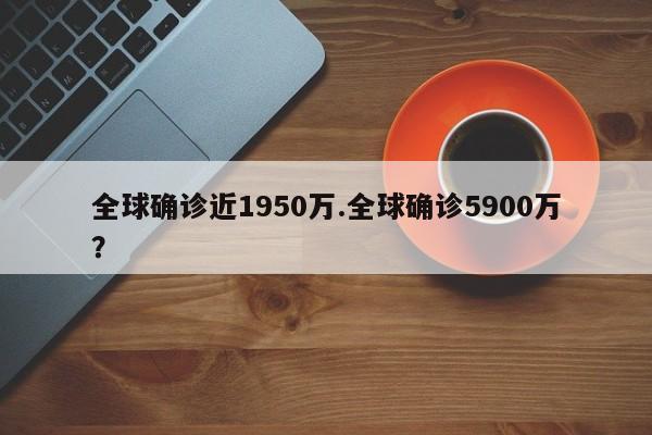 全球确诊近1950万.全球确诊5900万?