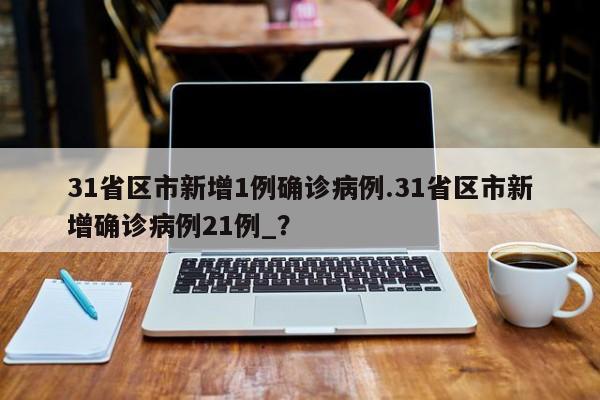 31省区市新增1例确诊病例.31省区市新增确诊病例21例_?