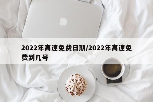 2022年高速免费日期/2022年高速免费到几号