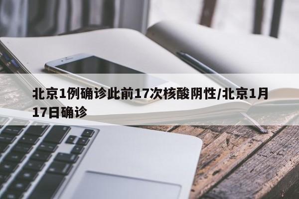北京1例确诊此前17次核酸阴性/北京1月17日确诊