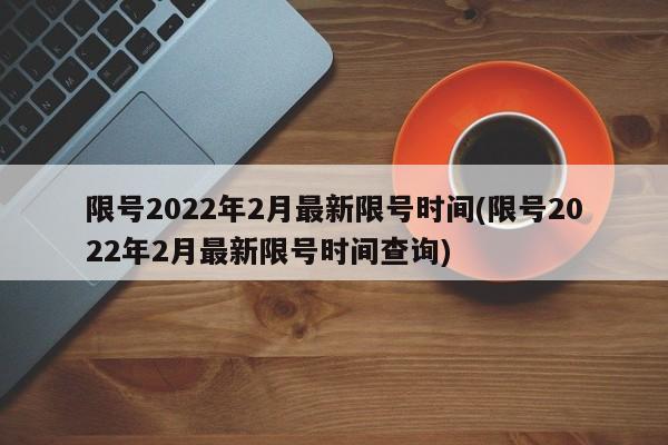 限号2022年2月最新限号时间(限号2022年2月最新限号时间查询)