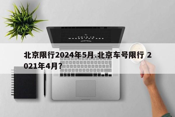北京限行2024年5月.北京车号限行 2021年4月?