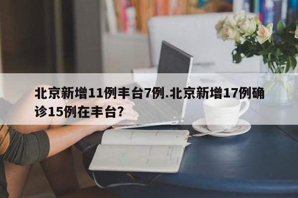 北京新增11例丰台7例.北京新增17例确诊15例在丰台?