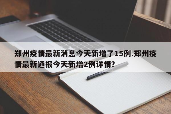 郑州疫情最新消息今天新增了15例.郑州疫情最新通报今天新增2例详情?
