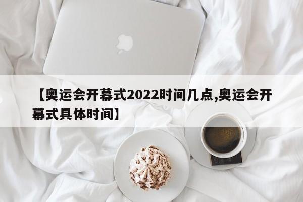 【奥运会开幕式2022时间几点,奥运会开幕式具体时间】