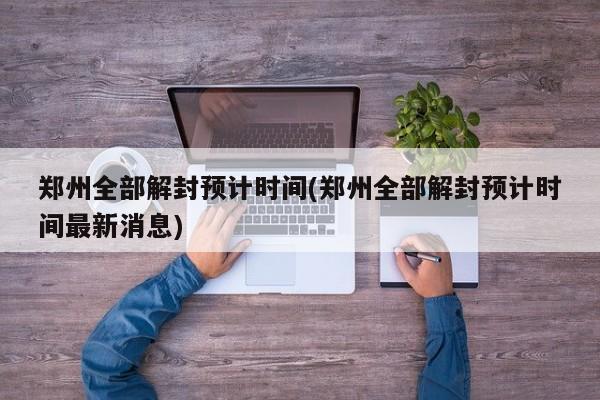郑州全部解封预计时间(郑州全部解封预计时间最新消息)