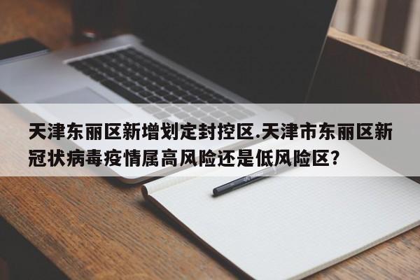 天津东丽区新增划定封控区.天津市东丽区新冠状病毒疫情属高风险还是低风险区?