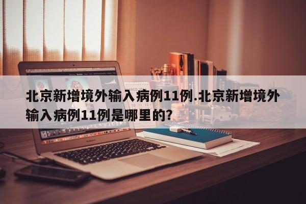 北京新增境外输入病例11例.北京新增境外输入病例11例是哪里的?