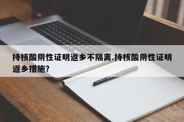 持核酸阴性证明返乡不隔离.持核酸阴性证明返乡措施?