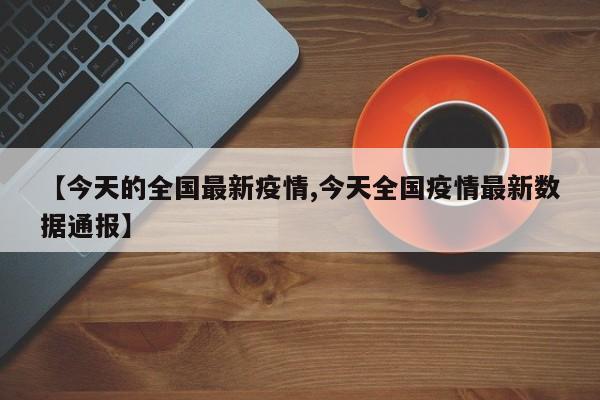 【今天的全国最新疫情,今天全国疫情最新数据通报】