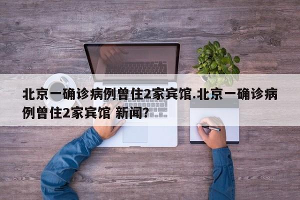 北京一确诊病例曾住2家宾馆.北京一确诊病例曾住2家宾馆 新闻?
