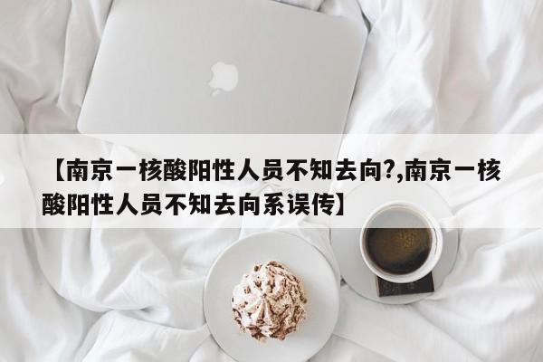 【南京一核酸阳性人员不知去向?,南京一核酸阳性人员不知去向系误传】