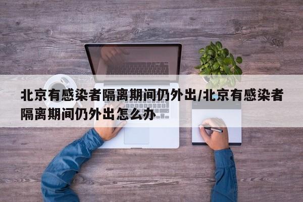 北京有感染者隔离期间仍外出/北京有感染者隔离期间仍外出怎么办