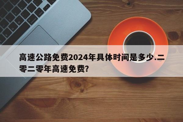 高速公路免费2024年具体时间是多少.二零二零年高速免费?