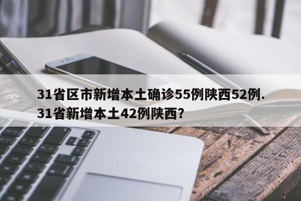 31省区市新增本土确诊55例陕西52例.31省新增本土42例陕西?