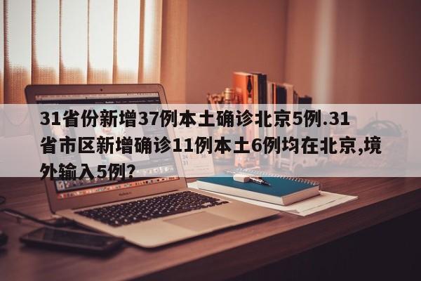 31省份新增37例本土确诊北京5例.31省市区新增确诊11例本土6例均在北京,境外输入5例?