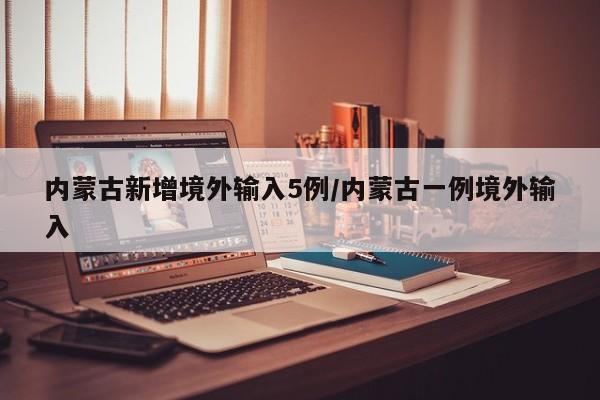 内蒙古新增境外输入5例/内蒙古一例境外输入
