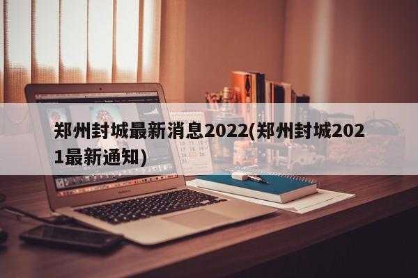 郑州封城最新消息2022(郑州封城2021最新通知)