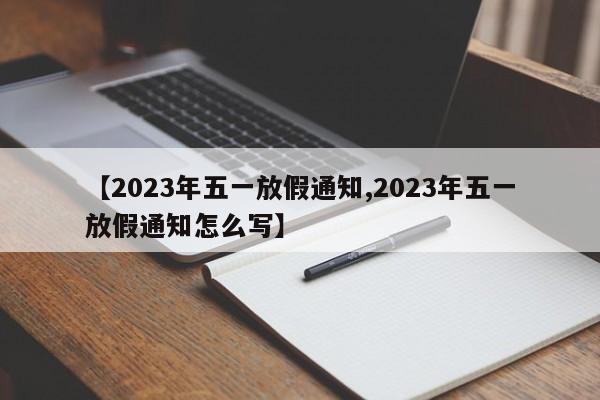 【2023年五一放假通知,2023年五一放假通知怎么写】