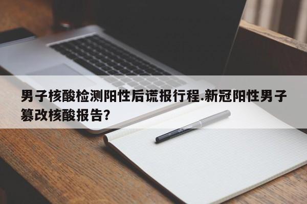 男子核酸检测阳性后谎报行程.新冠阳性男子篡改核酸报告?