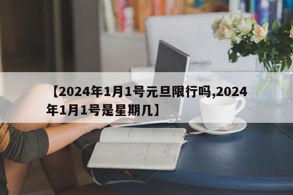 【2024年1月1号元旦限行吗,2024年1月1号是星期几】