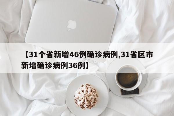 【31个省新增46例确诊病例,31省区市新增确诊病例36例】