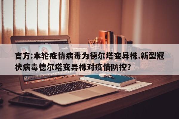 官方:本轮疫情病毒为德尔塔变异株.新型冠状病毒德尔塔变异株对疫情防控?