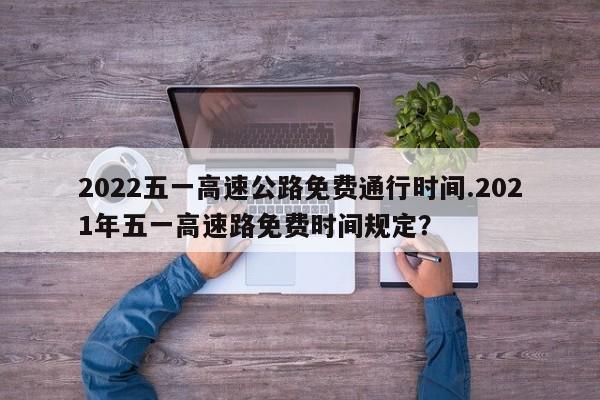 2022五一高速公路免费通行时间.2021年五一高速路免费时间规定?
