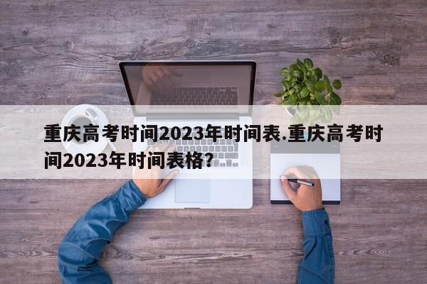 重庆高考时间2023年时间表.重庆高考时间2023年时间表格?
