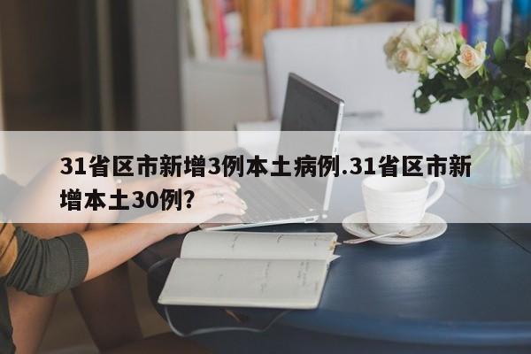 31省区市新增3例本土病例.31省区市新增本土30例?