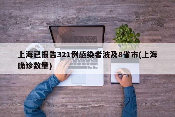 上海已报告321例感染者波及8省市(上海确诊数量)