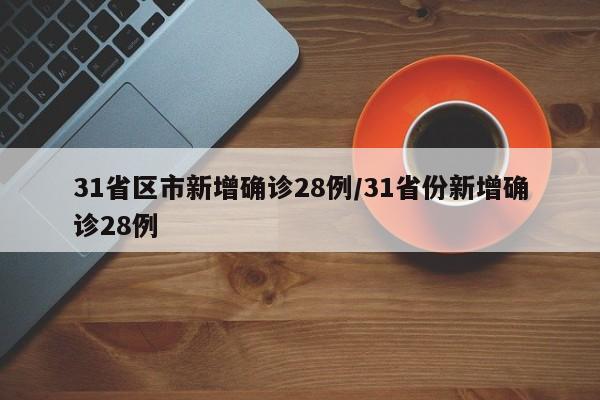 31省区市新增确诊28例/31省份新增确诊28例